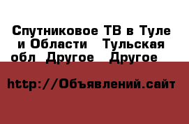 Спутниковое ТВ в Туле и Области - Тульская обл. Другое » Другое   